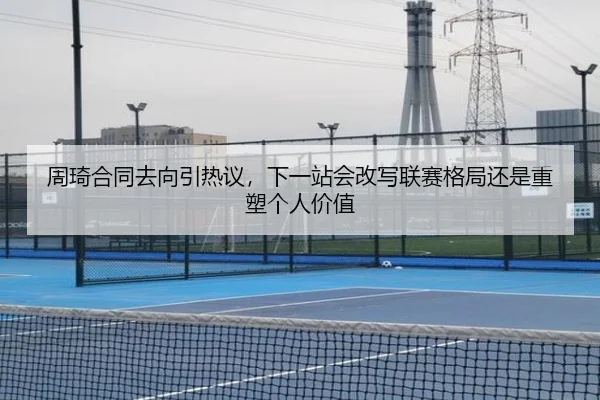 周琦合同去向引热议，下一站会改写联赛格局还是重塑个人价值（KAIYUN）
