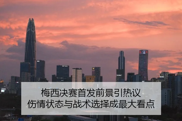 梅西决赛首发前景引热议 伤情状态与战术选择成最大看点（KAIYUN）